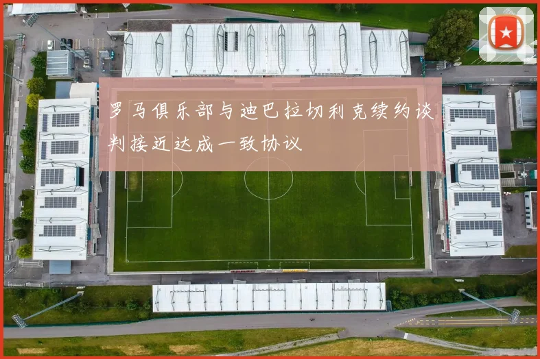 罗马俱乐部与迪巴拉切利克续约谈判接近达成一致协议