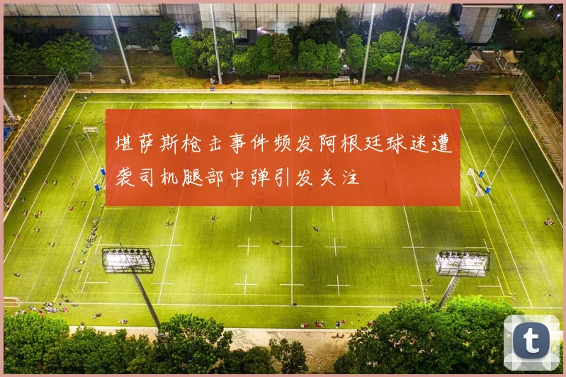 堪萨斯枪击事件频发阿根廷球迷遭袭司机腿部中弹引发关注