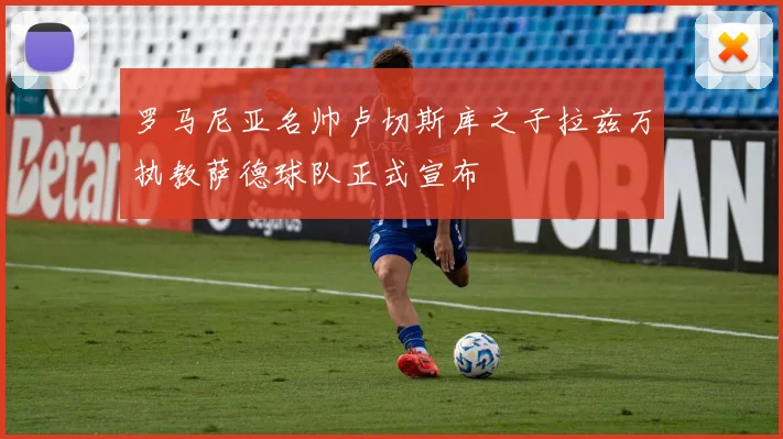 罗马尼亚名帅卢切斯库之子拉兹万执教萨德球队正式宣布