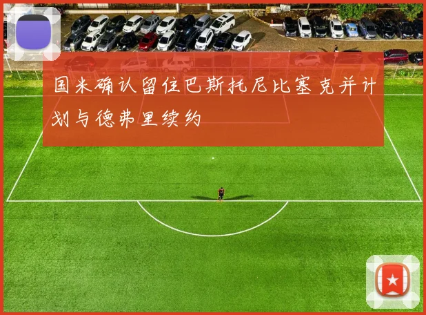 国米确认留住巴斯托尼比塞克并计划与德弗里续约