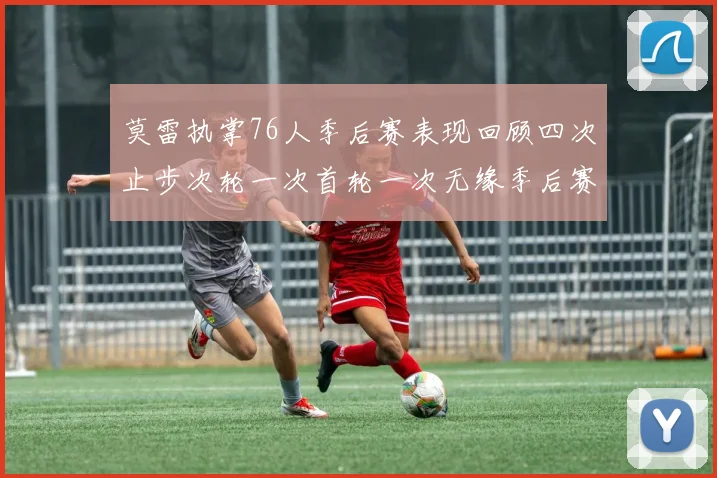 莫雷执掌76人季后赛表现回顾四次止步次轮一次首轮一次无缘季后赛