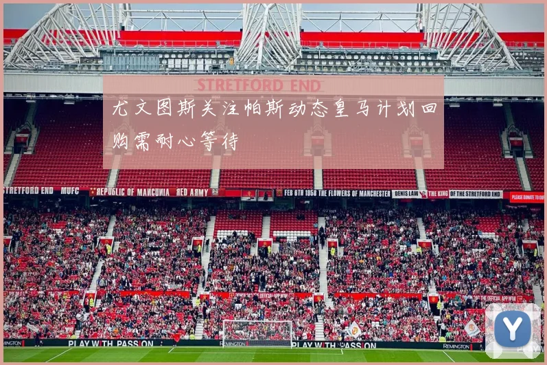 尤文图斯关注帕斯动态皇马计划回购需耐心等待