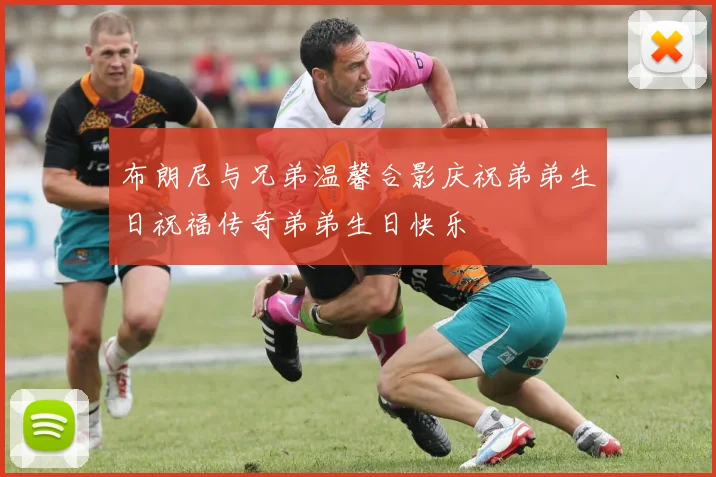 布朗尼与兄弟温馨合影庆祝弟弟生日祝福传奇弟弟生日快乐