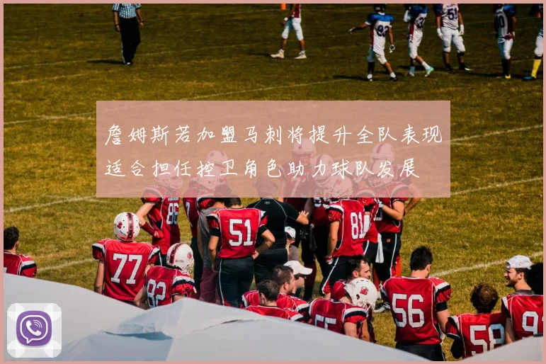 詹姆斯若加盟马刺将提升全队表现适合担任控卫角色助力球队发展