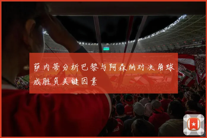萨内蒂分析巴黎与阿森纳对决角球成胜负关键因素