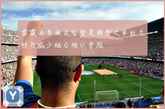 雷霆当年放走哈登是明智之举杜兰特与威少组合难以夺冠