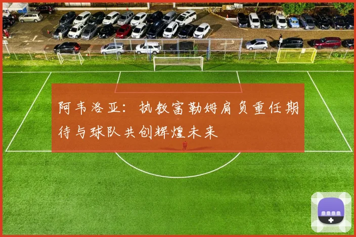 阿韦洛亚：执教富勒姆肩负重任期待与球队共创辉煌未来
