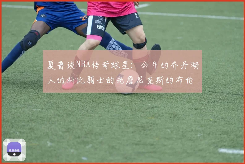 夏普谈NBA传奇球星：公牛的乔丹湖人的科比骑士的老詹尼克斯的布伦森