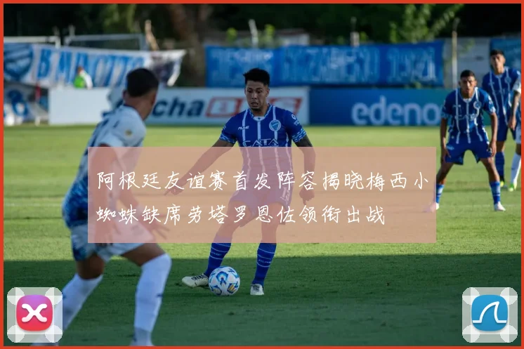 阿根廷友谊赛首发阵容揭晓梅西小蜘蛛缺席劳塔罗恩佐领衔出战
