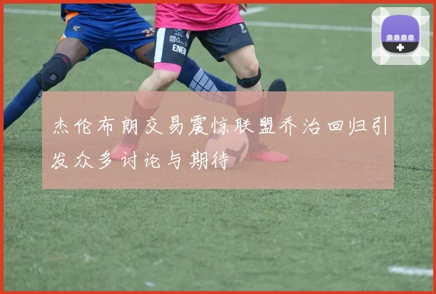 杰伦布朗交易震惊联盟乔治回归引发众多讨论与期待