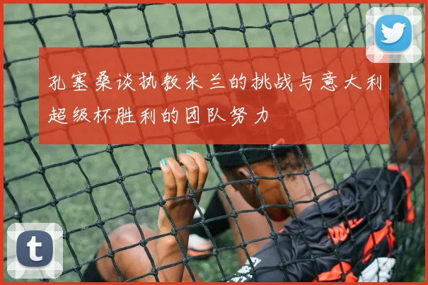 孔塞桑谈执教米兰的挑战与意大利超级杯胜利的团队努力
