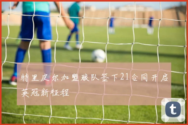 特里皮尔加盟狼队签下21合同开启英冠新征程