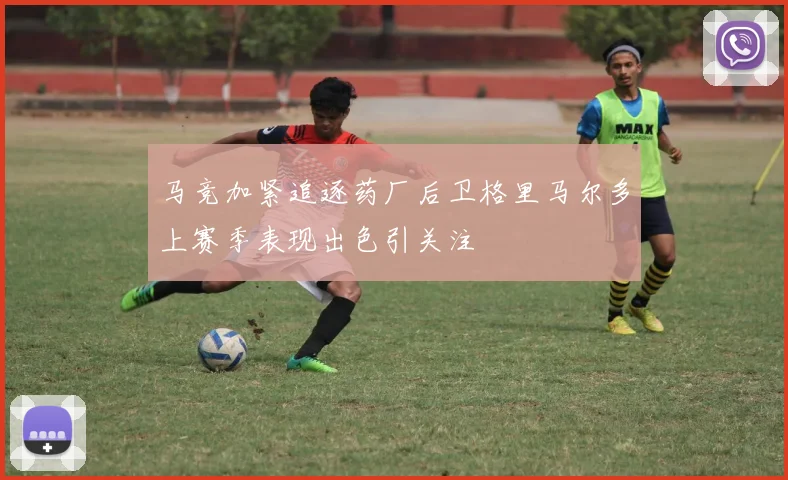 马竞加紧追逐药厂后卫格里马尔多上赛季表现出色引关注