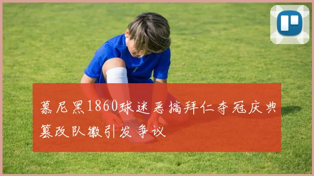 慕尼黑1860球迷恶搞拜仁夺冠庆典篡改队徽引发争议
