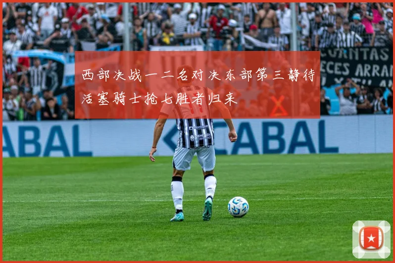 西部决战一二名对决东部第三静待活塞骑士抢七胜者归来