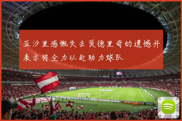 亚沙里感慨失去莫德里奇的遗憾并表示将全力以赴助力球队